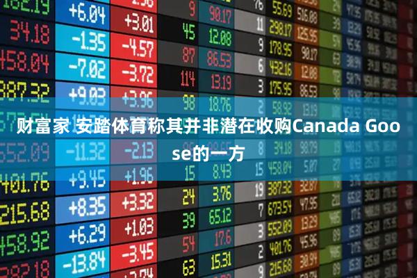 财富家 安踏体育称其并非潜在收购Canada Goose的一方