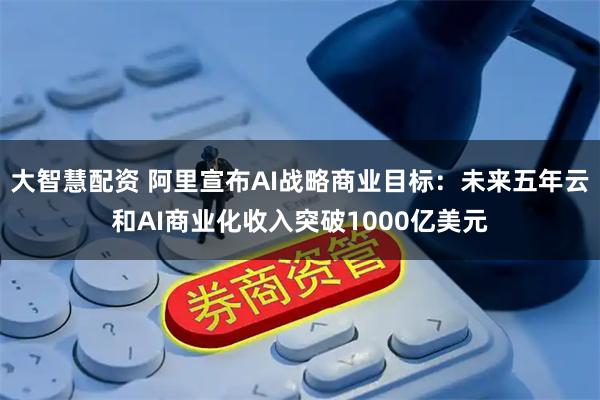大智慧配资 阿里宣布AI战略商业目标：未来五年云和AI商业化收入突破1000亿美元