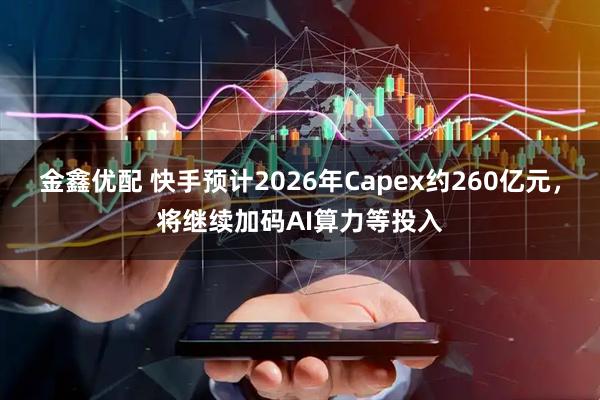 金鑫优配 快手预计2026年Capex约260亿元，将继续加码AI算力等投入
