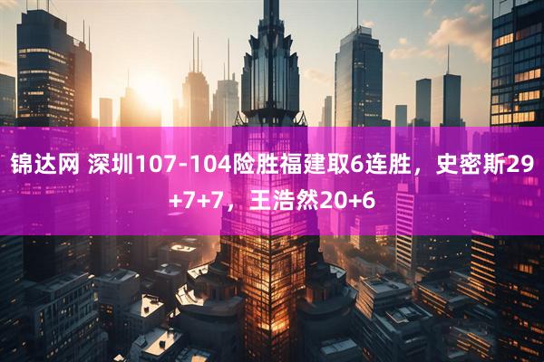 锦达网 深圳107-104险胜福建取6连胜，史密斯29+7+7，王浩然20+6