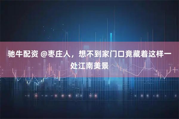 驰牛配资 @枣庄人，想不到家门口竟藏着这样一处江南美景
