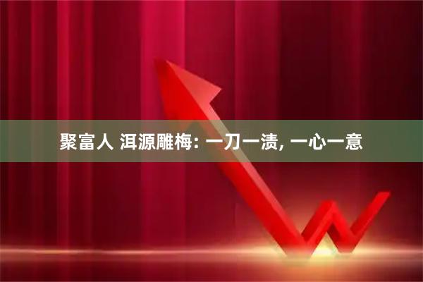 聚富人 洱源雕梅: 一刀一渍, 一心一意